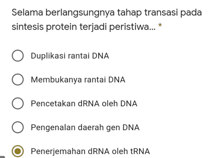 Selama berlangsungnya tahap transasi pada sintesis protein terjadi peristiwa... * Duplikasi rantai DNA Membukanya rantai DNA Pencetakan dRNA oleh DNA Pengenalan daerah gen DNA Penerjemahan dRNA oleh tRNA 