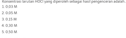 Konsentrasi larutan HOCl yang diperoleh sebagai hasil pengenceran adalah.. 1.0.03 M 2.0,05 M 3.0,15 M 4.0,30 M 5. 0,50 M 