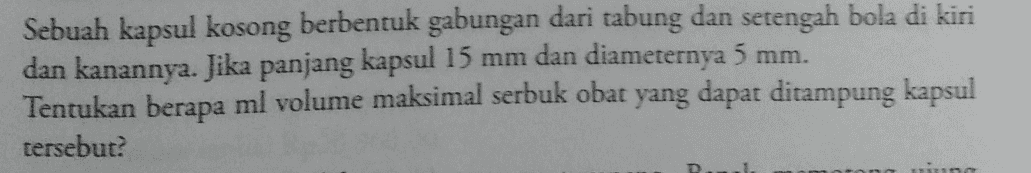 Sebuah kapsul kosong berbentuk gabungan dari tabung dan setengah bola di kiri dan kanannya. Jika panjang kapsul 15 mm dan diameternya 5 mm. Tentukan berapa ml volume maksimal serbuk obat yang dapat ditampung kapsul tersebut? 