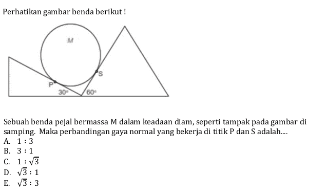 Perhatikan gambar benda berikut! M 30 Sebuah benda pejal bermassa M dalam keadaan diam, seperti tampak pada gambar di samping. Maka perbandingan gaya normal yang bekerja di titik P dan S adalah.... A. 1:3 B. 3:1 C. 1:13 D. 13 : 1 E. 13:3 