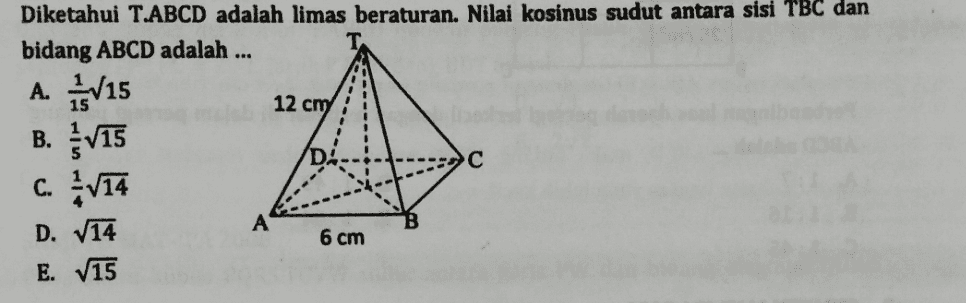 12 cm Diketahui T.ABCD adalah limas beraturan. Nilai kosinus sudut antara sisi TBC dan bidang ABCD adalah ... A. 13/15 B. V15 D! с c. 1V14 D. 114 6 cm E. V15 