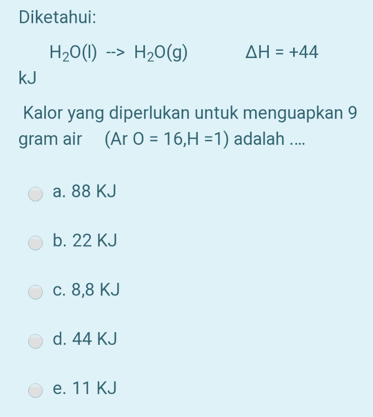 Diketahui: H2O(1) --> H2O(g) AH = +44 kJ Kalor yang diperlukan untuk menguapkan 9 gram air (Ar 0 = 16,H =1) adalah .... a. 88 KJ b. 22 KJ c. 8,8 KJ d. 44 KJ e. 11 KJ 