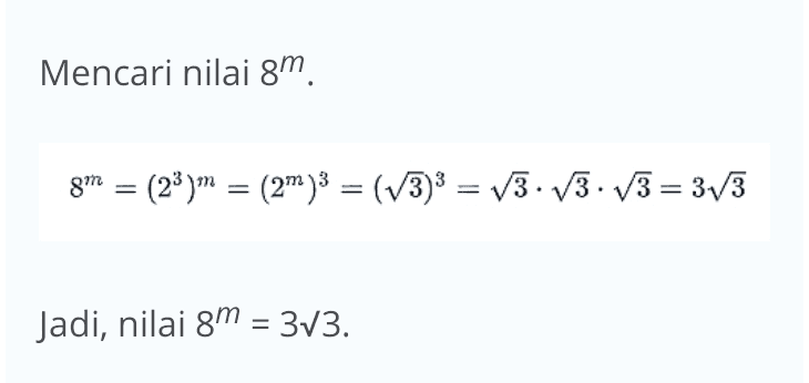 Mencari nilai 8m. gm = (23)m = (2m)3 = (V3)3 = V3.13.V3 = 3V3 Jadi, nilai 8m = 3v3. 
Diketahui: 4m + 4m + 1 = 15 Ditanya: gm =...? Penyelesaian: Mencari nilai m. 4" +4m+1 15 e 4.1+4m .4' = 15 # 4" (1 + 4) = 15 4.5 = 15 15 5 4M 4m = 3 (22)m = 3 $ (2)2 = 3 ☆ (2m)2 = 13 #2= 3 