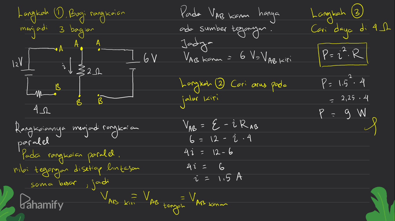 3 Langkah 0. Bogi rangkaian menjadi 3 bagian Pada VAB Kanon hanya ada sumber tegangan 6 V=VAB kini Langkah Cari daya di Ash P = 22. R А. А A Jadya VAB 12V .6V kanan = n น Zah 2 Im B 3 Langkah ③ Cari arus pada 8 jalur kiri P=1,5:4 = 2,25.4 ? p=g W 42 VAB = {-i RAB 6=12 - i .4 s paralel 42 12-6 Rangesiennya menjadi rongkaian Pada rangkaian paralel , ribi tegangan disetiap lintasan jadi VA = V. 6 2 i- 6 i=115 sama besar = Pahamify AB Kini AB Kanan tenych 