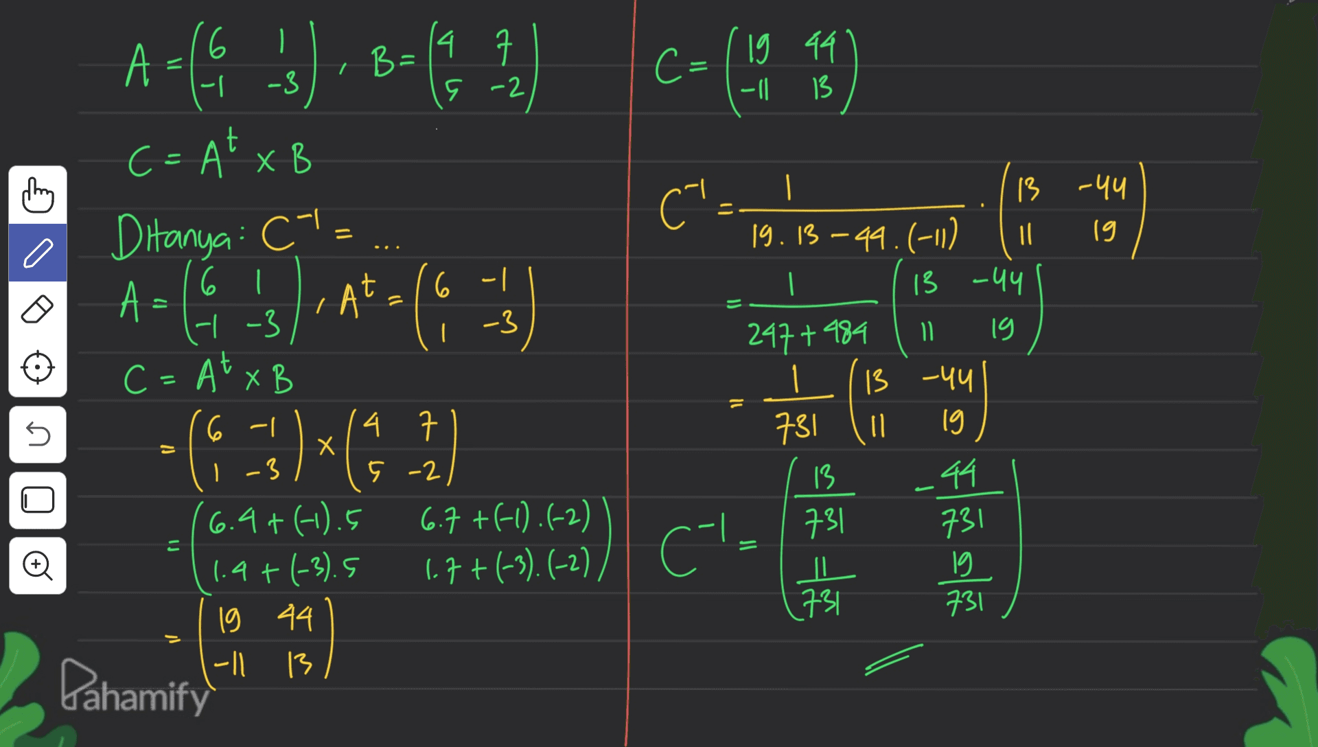 A = 9.5) 8=(572 ) C = 19 44 -11 13 ਅ ('. | 13 -uu 19.13 –44.(-11) 19 | 13 -uy = c=A*XB C 6 l A = --/ -3 C = A* x2 6 - 1 = 19 247+489 = 13 -44 11 19 -(6-3)*65.1 1 731 13 731 IN 731 _44 731 I 6.7+(-1).(-2) 1.7+(-3).(-2) / Cl- o (6.4+(-1.5 1.9+(-3). S 1g 44 -|| 13 731 Pahamify 