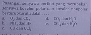 Pasangan senyawa berikut yang merupakan senyawa kovalen polar dan kovalen nonpolar berturut-turut adalah .... a. 0, dan CO2 d. co, dan H,0 b. NH, dan HF e CCI, dan H20 C. CO dan CCI, Dil 