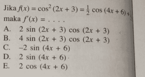 Jika f(x) = cos? (2x + 3) = { cos (4x + 6) + maka f'(x) = A. 2 sin (2x + 3) cos (2x + 3) B. 4 sin (2x + 3) cos (2x + 3) C. -2 sin (4x + 6) D. 2 sin (4x + 6) E. 2 cos (4x + 6) 