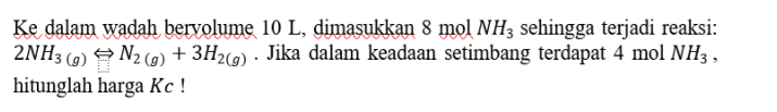 Ke dalam wadah bervolume 10 L, dimasukkan 8 mol NHz sehingga terjadi reaksi: 2NH3(g) = N2(g) + 3H2(g) . Jika dalam keadaan setimbang terdapat 4 mol NH3 , hitunglah harga kc ! 