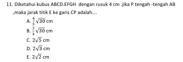 11. Diketahui kubus ABCD.EFGH dengan rusuk 4 cm.jika P tengah-tengah AB maka jarak titik E ke garis CP adalah.... A. V30 cm B.? 30 cm C. 215 cm D. 23 cm E. 22 cm 3 