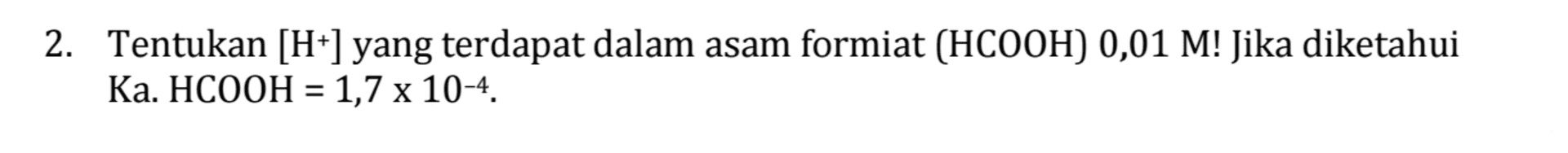 2. Tentukan [H+] yang terdapat dalam asam formiat (HCOOH) 0,01 M! Jika diketahui Ka. HCOOH = 1,7 x 10-4. = 