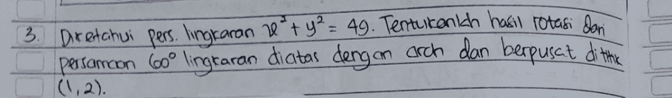 3. Diretahui pers. lingkaran H²+ y² = 49. Tentukanlah hasil rotasi dan Persamcon 60° lingkaran dicitas dengan arch dan berpusat dithe (1,2). 