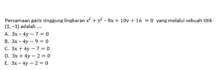 Persamaan garis singgung lingkaran x² + y2 - 8x + 10y + 16 = 0 yang melalui sebuah titik (1, -1) adalah .... A. 3x - 4y - 7 = 0 B. 3x - 4y - 9 = 0 C. 3x + 4y - 7 = 0 D. 3x + 4y - 2 = 0 E. 3x - 4y - 2 = 0 