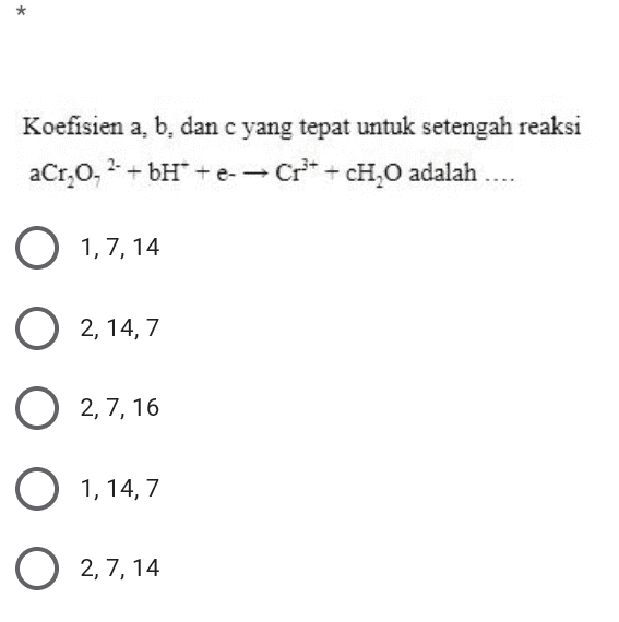 * Koefisien a, b, dan c yang tepat untuk setengah reaksi aCr,0,2 + bH* + e-- Cr+ + CH,O adalah .... O 1,7, 14 O 2, 14, 7 O 2,7, 16 1, 14, 7 O 2,7, 14 