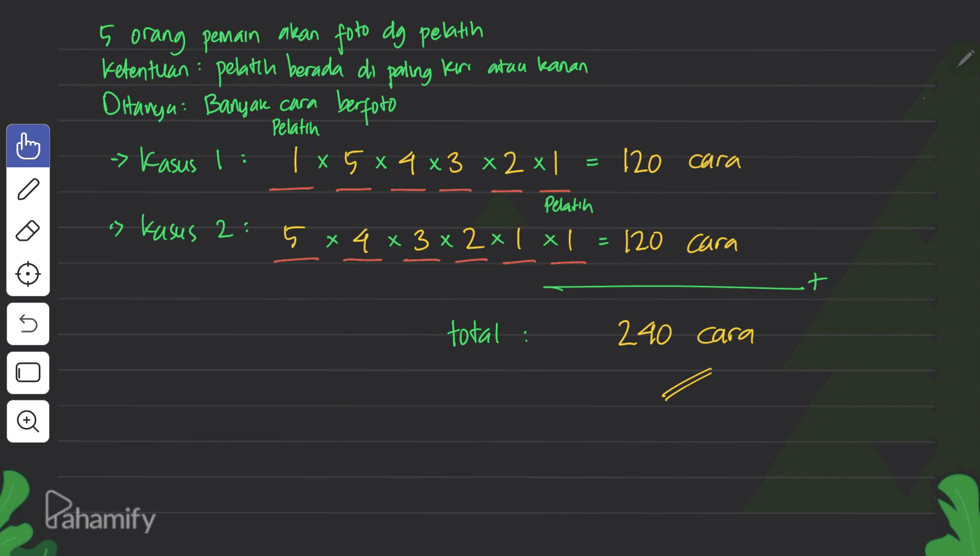 Pelatih 5 orang pemain akan foto dg pelatih Ketentuan pelatih berada di paling Keri atau kanan Ditanga Banyak cara berfoto -> Kasus 1: I | x 5 x 4 x3 x 2 x | Pelatih a) kasus 2: 5 x 4 x 3 x 2xl xl 120 cara 3 X 120 cara st U total : 240 cara U o Pahamify 