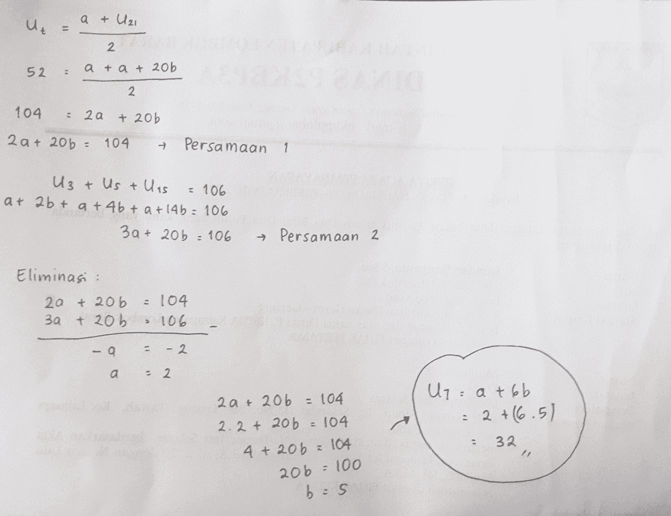 a + U21 Ut 11 2 52. = a + a + 206 2. 104 2a + 206 2a+ 206 = 104 ㅋ Persamaan 1 U3 + Us + U is = 106 at 2b + a + 4b + a +14b: 106 3a + 206 = 106 + Persamaan 2 Eliminasi : 2a + 206 3a + 206 . 104 a 106 - a - 2 а - 2 2a + 206 =104 2.2 + 206 = 104 4+20b = 104 U7 at 6b = 2 +6.5) 32 2 206 = 100 bas 