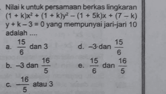 a. Nilai k untuk persamaan berkas lingkaran (1 + k)x2 + (1 + k)y? – (1 + 5k)X + (7 - k) y+k-3 = 0 yang mempunyai jari-jari 10 adalah .... 15 15 dan 3 d. -3-dan 6 6 16 15 16 b. -3 dan e. dan 5 6 5 16 atau 3 5 c. 