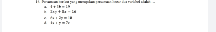 16. Persamaan berikut yang merupakan persamaan linear dua variabel adalah ... a. 4+ 3b = 19 b. 2xy + 8x = 16 c. 6x + 2y = 10 d. 4x + y = 72 