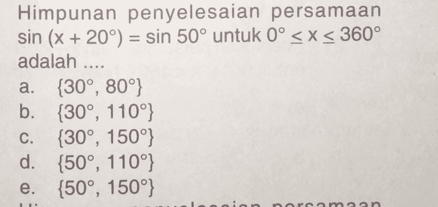 Himpunan penyelesaian persamaan sin (x + 20°) = sin 50° untuk Oº <x< 360° adalah .... a. {30°, 80°} b. {30°, 110° {30°, 150°} d. {50º, 110°} {50°, 150°) C. e. ion ama 