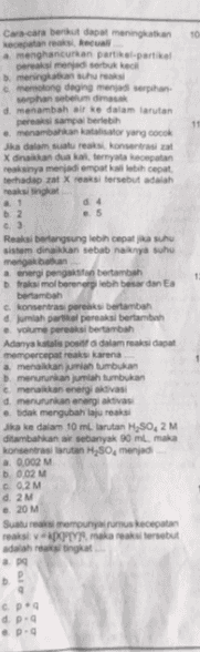 Cara-cara berikut dapat meningkatkan kecepatan recal a menghancurkan partikel-artikel pereaksi menjadi serbuk keca meningkatkan suhu c. memotong daging menjadi serpihan orphan sebelum masak d. menambah air ke dalam larutan perasi sampai berlebih .. menambarkan kattor yang cocok Jka dalam suatu reaks konsentrasiat x dan dua kali ternyata kecepatan reaksinya menjadi empat kebih cepat terhadap mat X reaksi tersebut adalah reaksi tingkat d4 ..5 3 Reaksi berlangsung lebih cepat jika suhu sistem dinaikkan sebab naknya suhu mengakibatkan energi pengas bertambah traksi molborener besar dan Ea bertambah konsentras pers bertambah d. jumlah partikel pereaksi bertambah volume pereaksi bertambah Adanya posta dalam rasi dapat mempercepat reaksi karena amenanum tumbuka D. menurunkan jumlah tumbukan c. menaikkan energiatasi d. menurunkan energi aktivas .. tidak mengubah laju reaksi jika ke dalam 10 mL larutan H, SO 2 M ditambahkan air sebanyak 90 mL maka konsentrasi rutan H,50, menjadi a 0,002 M b. 0.02 M c02M d2M 20 M Suatu reaksi mempunyai urus kecepatan reaksi PIR makararsebut adalah tingkat . CD. d. p. ...9 