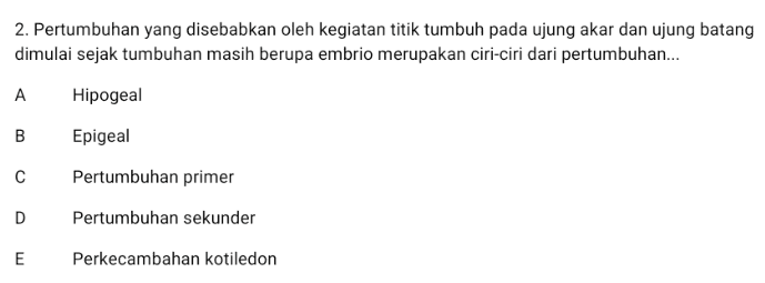 2. Pertumbuhan yang disebabkan oleh kegiatan titik tumbuh pada ujung akar dan ujung batang dimulai sejak tumbuhan masih berupa embrio merupakan ciri-ciri dari pertumbuhan... А Hipogeal B Epigeal с Pertumbuhan primer D Pertumbuhan sekunder E Perkecambahan kotiledon 