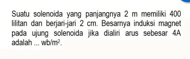 Suatu solenoida yang panjangnya 2 m memiliki 400 lilitan dan berjari-jari 2 cm. Besarnya induksi magnet pada ujung solenoida jika dialiri arus sebesar 4A adalah ... wb/m2 