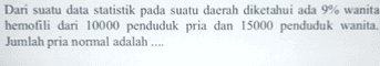 Dari suatu data statistik pada suatu daerah diketahui ada 9% wanita hemofili dari 10000 penduduk pria dan 15000 penduduk wanita. Jumlah pria normal adalah .... 