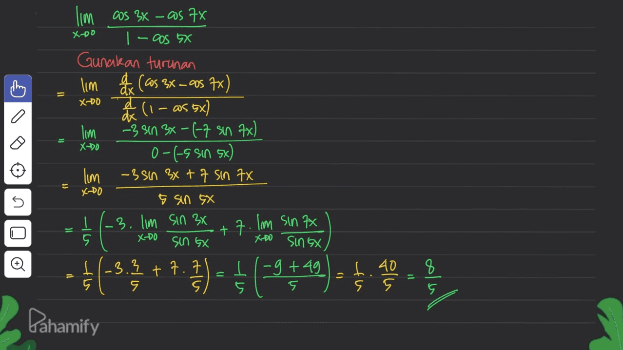 X-Do thing X-DO O lim cos 3x – as 7x 1-os SX Gunakan turunan lim day (Cos 3x - 00s 7x) व đ (1 - 255x) dx lim -3 sin 3x-(-7 sin 7x) 0-(-s sin 5) lim -3 sin 3x + 7 sin 7X 5 sin GX I 5 sin GX sinGX) I -3.3 +7.7 11-9+49 5 s ६) 5 メーク 0 E X-DO -3. lim Sin 34 OLOTU +7. Im sin 7x X-DO XDO 8 = 5 Pahamify 
