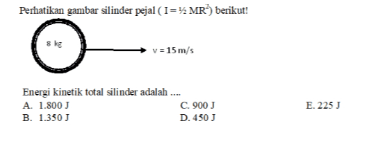 Perhatikan gambar silinder pejal (I=22 MR) berikut! 8 kg v = 15 m/s Energi kinetik total silinder adalah .... A. 1.800 C. 900 J B. 1.350 J D. 450J E. 225 J 