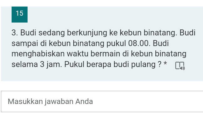 15 3. Budi sedang berkunjung ke kebun binatang. Budi sampai di kebun binatang pukul 08.00. Budi menghabiskan waktu bermain di kebun binatang selama 3 jam. Pukul berapa budi pulang?* In Masukkan jawaban Anda 