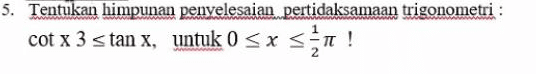 5. Tentukan himpunan penyelesaian pertidaksamaan trigonometri : cot x 3 stan x, untuk 0<x< ! x , < ! 