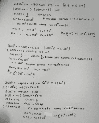 2 sin x +3 cor X 20 (o's X360") 2C1-cos' x ) +3COS X=0 2 cos x 3 cos X -2=0 (200sx +1) (COS *-2)=0 COS X=- .x LOS X2 COS Ke Cos 120° tidak ada X = 120+2.360 C-3*41) atau X2 - 120 tk. 360 kao, x= 1200 k=1, x2 = 2460 Hp € 120°, 240° 
asin 2x zsin 2x +3 30 (osrs 20) (25nLX1) (sintx-3) = 0 Sin2x anas sinax - sinso tiden ocky Karera C-14 SINI) x 15.2.180 atau xa sº, va ao , vis Hp & is", 750, 195", 235g 1950 255° KO Ap{-120°, 120°9 4-COCK-30 (-180° ) ( 200 4 1) (2.603-3) = 0 cos x 22 X. tidak ada korera (-220*42) cos y, cos 120 * 20 +960 choux: -207.860 koo, ata 120 *L= -(20° 1 | 2din - 9.COM 4320 4° * $36°) 2cl-ca's ) - 90+3 0 cay và cơ * - 50 (Cosw +5) Colex - 1) COSKE -5 COS Hiduk ada COCX 518 (151) Ke60 +60 atau xo-60° tk. 360 kuo, 60° talan-300 # £ 60°, sofy 