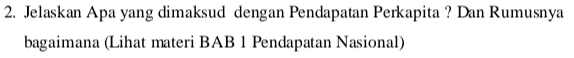 2. Jelaskan Apa yang dimaksud dengan Pendapatan Perkapita ? Dan Rumusnya bagaimana (Lihat materi BAB 1 Pendapatan Nasional) 