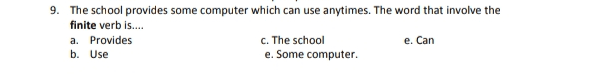 9. The school provides some computer which can use anytimes. The word that involve the finite verb is.... a. Provides c. The school b. Use e. Some computer. e. Can 