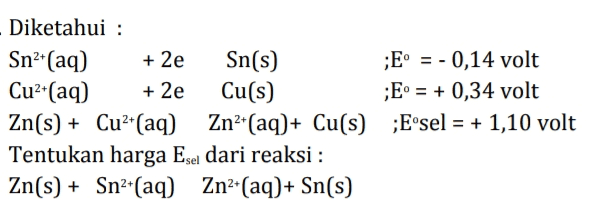 Diketahui : Sn*(aq) + 2e Sn(s) ;E° = - 0,14 volt Cu²+(aq) + 2e Cu(s) ;E° = + 0,34 volt Zn(s) + Cu2+(aq) Zn2+(aq)+ Cu(s) ;E•sel = + 1,10 volt Tentukan harga Esel dari reaksi : Zn(s) + Sna+(aq) Zn2+(aq)+ Sn(s) 