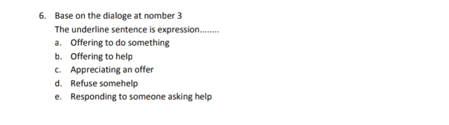 6. Base on the dialoge at nomber 3 The underline sentence is expression......... a. Offering to do something b. Offering to help C. Appreciating an offer d. Refuse somehelp e. Responding to someone asking help 