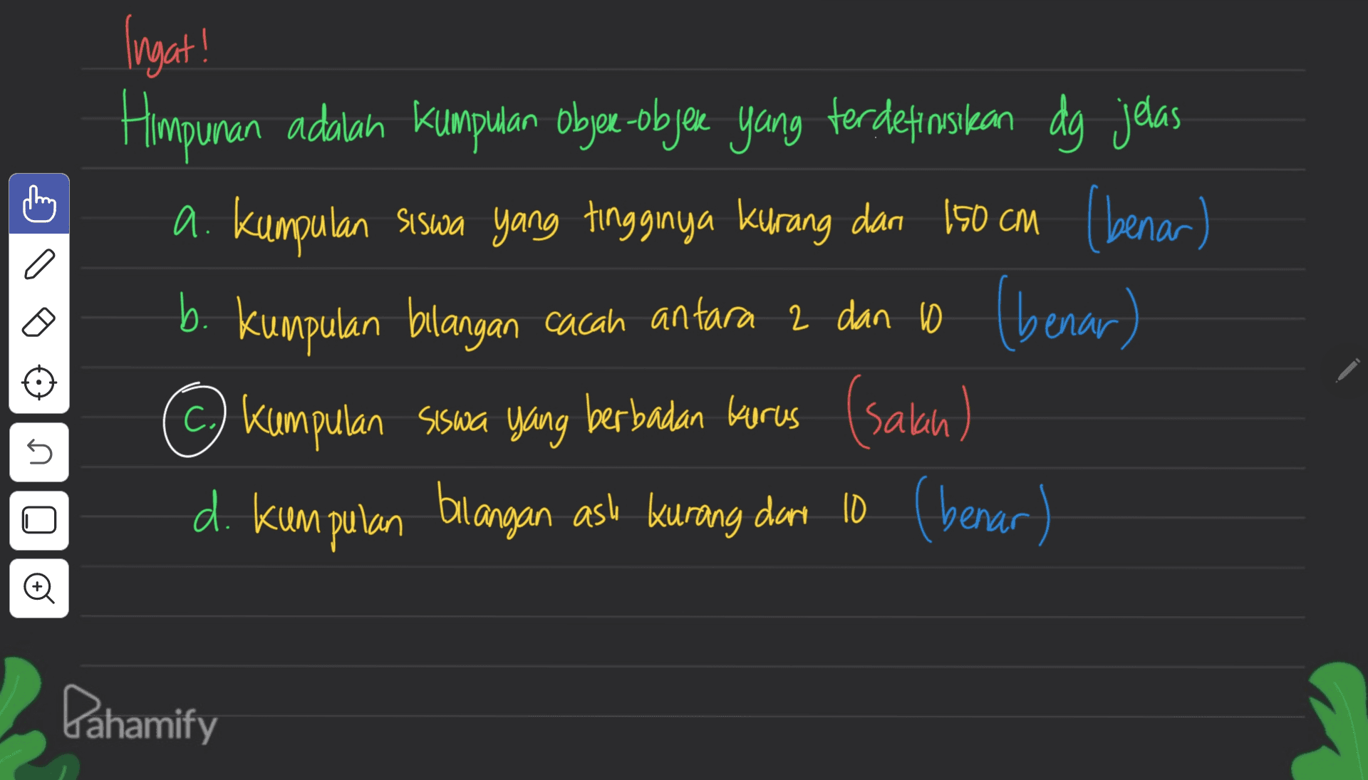 Ingat! Himpunan adalah kumpulan Obyee-objeve yang terdefrosikan dg jelas a. Kumpulan siswa yang tingginya kurang dan 150 cm (benar) b. kumpulan blangan cacah antara 2 dan 6 (benar) 2 10 c.) kumpulan siswa yang berbadan berus (salan) d. kumpulan bilangan ası burang dari 10 (benar) 3 5 Dahamify 