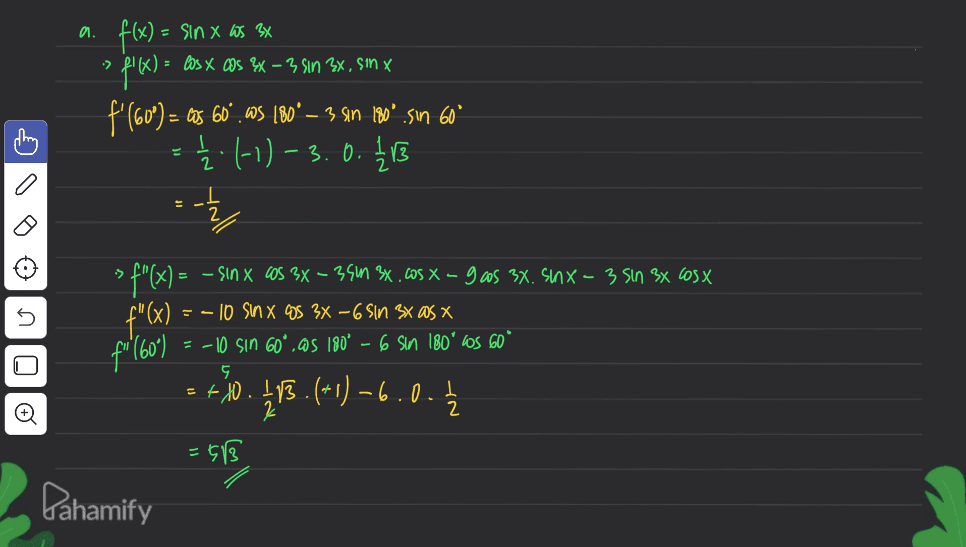 '10 xs say x UIS = (x)} XE SM X X IS 'X3 UND 4 - X 500 X 50 = :> ( = f() pr«) = f'(60°) = cas 60°.605 180° — 3 910 1909.sın 60° 1-1)-3.0.1/13 2 o -- 5 f"(x) = – șın x cos 3x – 391 36.605 x - gas 38. sinx – 3 Sın 3x cosx f"(x) = - 10 Sın x was 3x – 6 Sın sx as x n f"(609 ) ,09 50,081 WS 9 081 50,09 uls a: 5 T = +10.413.(1) –6.0. (+1 2 =513 Pahamify 