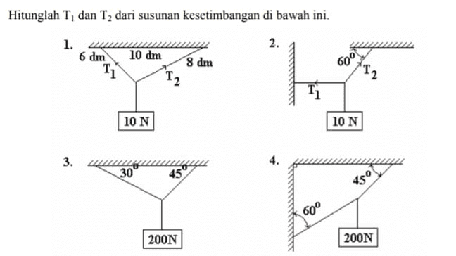 Hitunglah T, dan T2 dari susunan kesetimbangan di bawah ini. 2. 1. 12 6 dm T1 10 dm 8 dm 60° T2 T 2 10 N 10 N 3. 4. 30 45 45° 60° 200N 200N 
