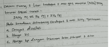 1. Dalam ruang 2 liter terdapat 5 moi gas annonia (NHS) yang terurai Sesuai reaksi 2NH ) = Ng() + 3 He (9) Pada kecelaan Setimbang terdapat 2 mot Ny Tennican a Derajat disosiasi 6. Hargo ke c. Harga tp dengan tekanom to tan sebesar z atm 