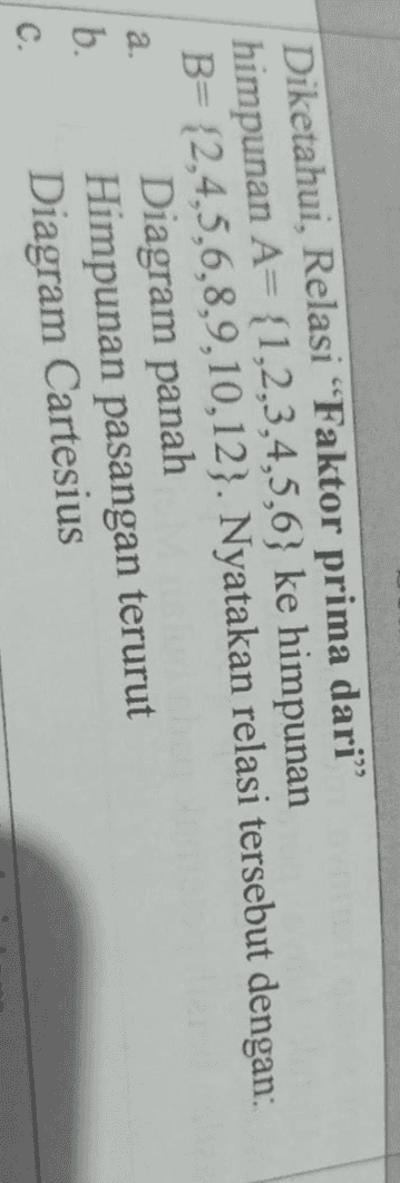 Diketahui, Relasi “Faktor prima dari” himpunan A= {1,2,3,4,5,6} ke himpunan B= {2,4,5,6,8,9,10,12}. Nyatakan relasi tersebut dengan: Diagram panah b. Himpunan pasangan terurut C. Diagram Cartesius a 