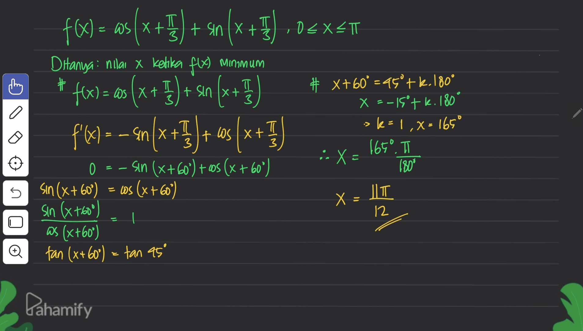 ㅠ =I t sin + 02X2 || 1 3 尤 = Ws 3 3 # X+60=45°tk.180° x = -15°+ k. 180° k= 1, X= 165° ס :> c}} f(x) = ws(x+5) + 4n (x + Ditanya: nilai x ketika fly Minimum f(x) = ax (x+]} } #sın (x+} as I) + ( x 'x= – f/6. ) --- 9n/x +5+ ((x+] Sin (x+60°) +cos (x + 60°) Sin (x + 60°) = cos (x+60) sin (x+60°) ws (x+60°) tan (x+60°) = tan 95° ㅠ los an 3 3 165°. IT · X = 0 180* JT 12 X: = = 는 Pahamify 