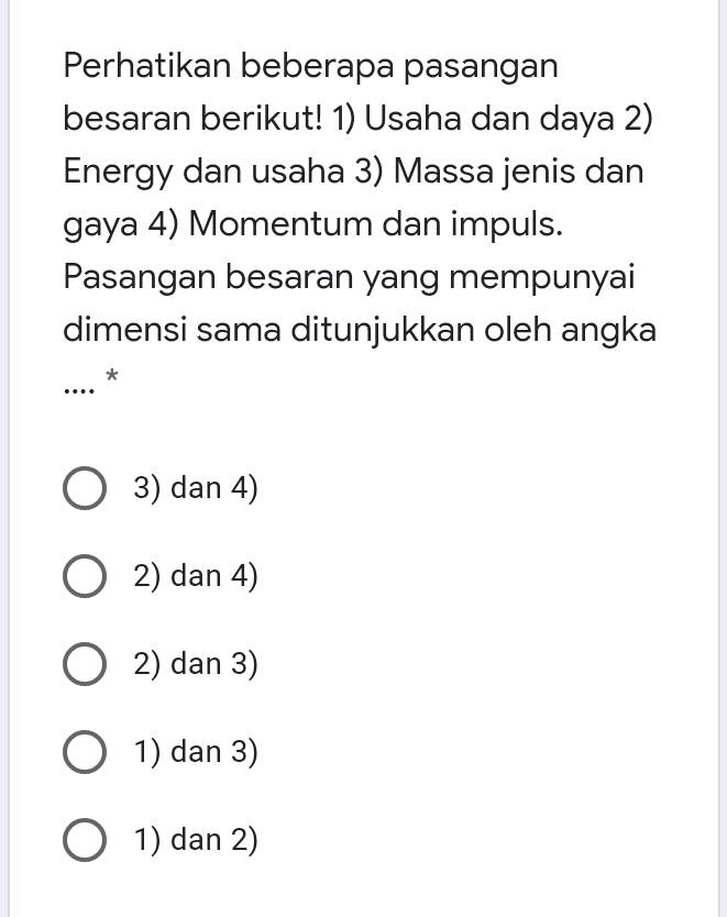 Perhatikan beberapa pasangan besaran berikut! 1) Usaha dan daya 2) Energy dan usaha 3) Massa jenis dan gaya 4) Momentum dan impuls. Pasangan besaran yang mempunyai dimensi sama ditunjukkan oleh angka 3) dan 4) O2) dan 4) O2) dan 3) O 1) dan 3) 01) dan 2) 