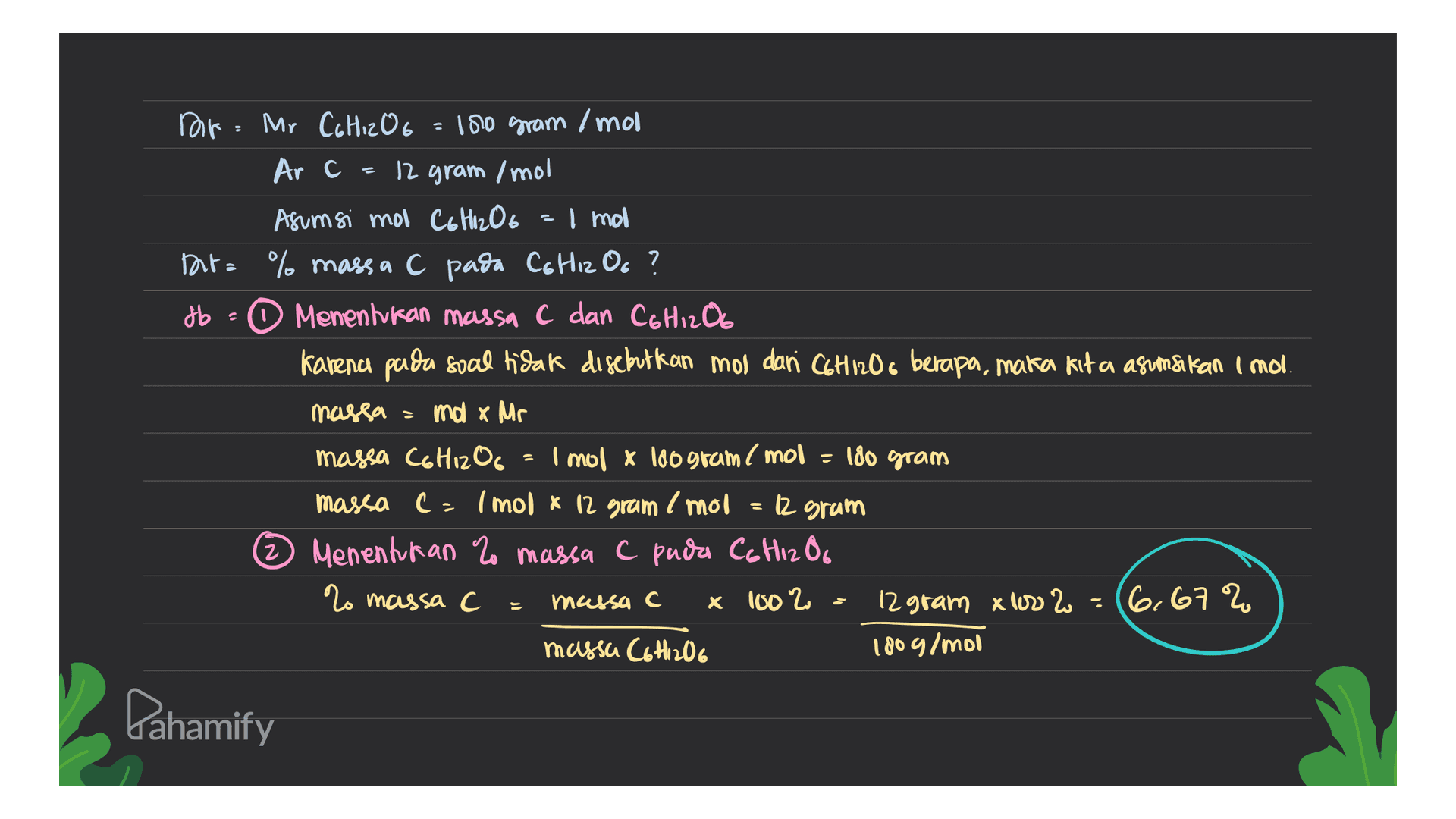 z for Mr Cahiz O6 = 100 gram /mol Arc 12 gram /mol Asumsi mot C6H12O I mol Int=% massa C pada C6H12 Oo? db - Menentukan massa C dan Co Hizos karena pada soal tidak disebutkan mol dari C6H12O6 berapa, maka kita asumsikan i mol. massa ma x Mr massa Co Hizoc - 1 mol x 180 gram mol = 180 gram massa C - Imol * 12 gram /mol = 12 gram ) ° 2 Menentukan % massa C pada Co Hizoo 2o massa C С massa c с x 1002 12 gram x002 = (6,67% % massa C6H12O6 180 g/mol > Pahamify 