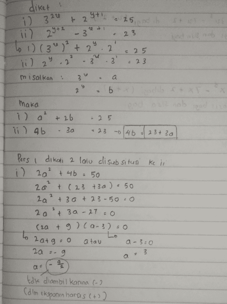 diket ! yti i) 320 t 2 a 25 od 6 - 3 23 ii) 29+2 6 od 32 i 1) (3")2 + 2 i) 2 2 3' y у 2 2 = 25 = 23 3 misalkan a 2 b. P dil ft xr end pod maka i) a² + 26 ii ) ab 30 : 25 - 23 - 40 / 23 + 30 Ke ii 2 2a Pers dikali 2 lalu disubsitusi i) 20² + чь 50 t (23 +3a) o 50 2a + 3 at 23-50co +3a-27 0 (2a + g ) ca-3)=0 2 2 za to largo a tau 2a :- a-3:0 3 а a g. 22 옻 tak diambil karena (-) (dlm eksponen haras (+) 
diket yti + 2 225 i) 320 -3 23 y 2 ii) 2942 to 1) (3")² + 2 ii) 29 2 2 = 25 • 23 - 3 3 misal kan a 3. 2 b 6 SET-8 maka i) a ii) ab +26 = 25 30 -23 -- (46 23730 2 Pers I dikali 2 lalu disubsitusi ke in i 2 20² + 4b = 50 2a² + (23 +3a). 50 2a +3a +23-50.0 2 a ² + 30-27 = 0 (2a + g ) ca-3)=0 6 2 atgo a tau a-3=0 2a sog - 3 5 a tak diambil karena (-) (dlm eksponen harus (+) Subsitusinilai a kedalam b = 4to = 23+3 a 46 = 23+(3).3 46 = 2369 46: 32 32 -8 3 Sehingga *b 3 39 3 Maka Gre + 4y G61) + 413) 6 +12 6:8 D 9 2 5 b 18 ५ 2. B 21 2 