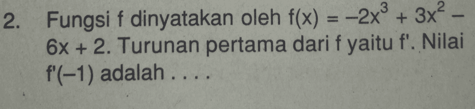 2. Fungsi f dinyatakan oleh f(x) = -2x + 3x? 6x + 2. Turunan pertama dari f yaitu f'. Nilai f'(-1) adalah .... 