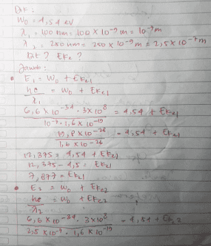 n m Dik: Wo = 1,54 eV 2,100 nm= 100 x 10-?m= 107m 280 ume 250 x 10-9 m 2 2,5X 10' Bit ? Eke ? Jawdo: E, Wo tekel he = Wot Ekel 8 6,6 x 10 - 3x10 = 4,54 t Ekel 10-7.1,6 X 10-19 19, PX to .8;54 + Ekas 16 x 10-24 12,375 9,54 + Eked to 12, 375 4,5 tkel 7, 877-thal E1 a wo t Ekez 고 he & up + Efez 2 6, 6X20-34, 3x108 4,51 + Edge 2,5X10-9. 1,6 8 10 -22 
IS 16,8 x 10 = 4,54 teker 9xC0-26 4,95- 4,54 2 Eka 0,41 - Ekez A Eke = 7,875-0, 4) ) = 7, 465 ev 
