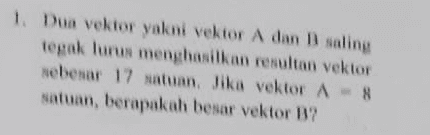 1. Dua vektor yakni vektor A dan B saling tegak lurus menghasilkan resultan vektor sebesar 17 satuan. Jika vektor A - 8 satuan, berapakah besar vektor B? 