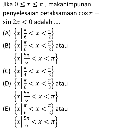 Jika 0 < x < 1, makahimpunan penyelesaian petaksamaan cos x — sin 2x < 0 adalah .... A{x x x ) x < TT 6 TT (A) {«l<x<}} (B) {x}<x<}atau x15 {** <x<r} (c) {<l«<x<}} (d) {*/*<x<3 atau {* *<x<} | (E) {**<x<5}atau | {x<x<*} n C{x| Dx 3 6 5п х < 6 TT x 4 TT < 6 5п х 6 TT 6 57 х - x 6 