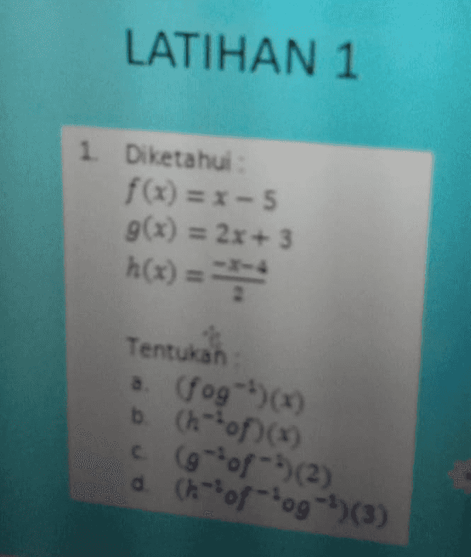 Diketahui f(x) = x+7 g(x) = 3x - 4 h(x) = Tentukan : a. (gof)(x) b. (hof() c. (g-oh-')(2) d. (h-of-fog (1) e. (gof)(2)+( fog)(3) 
LATIHAN 1 1 Diketahui f(x) = x-5 g(x) = 2x + 3 h(x) =* ) = Tentukah a. (Jog-²)(x) b. (h--of (1) c (*of-5(2) doh-of-og-h(3) 