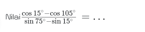 cos 15° -cos 105° Nilai sin 75°-sin 15° 